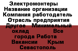 Электромонтеры 4 › Название организации ­ Компания-работодатель › Отрасль предприятия ­ Другое › Минимальный оклад ­ 40 000 - Все города Работа » Вакансии   . Крым,Севастополь